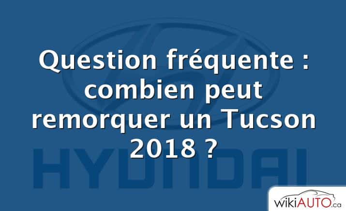 Question fréquente : combien peut remorquer un Tucson 2018 ?